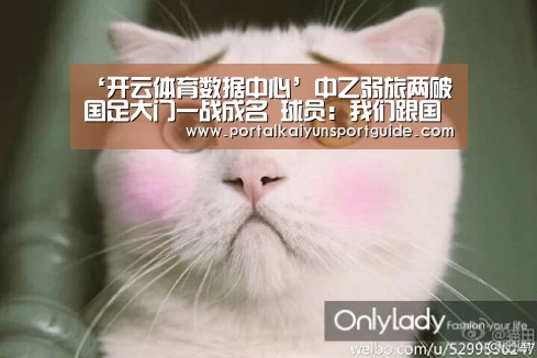 ‘开云体育数据中心’中乙弱旅两破国足大门一战成名 球员:我们跟国足差距太大了(图4) 开云官网首页