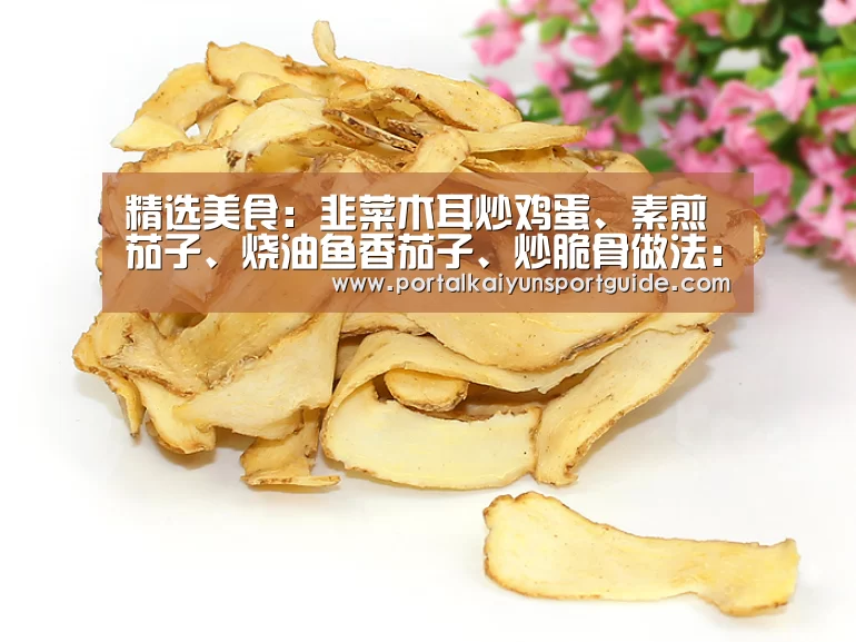 精选美食:韭菜木耳炒鸡蛋、素煎茄子、烧油鱼香茄子、炒脆骨做法:开云体育数据中心(图3) 开云体育官方入口