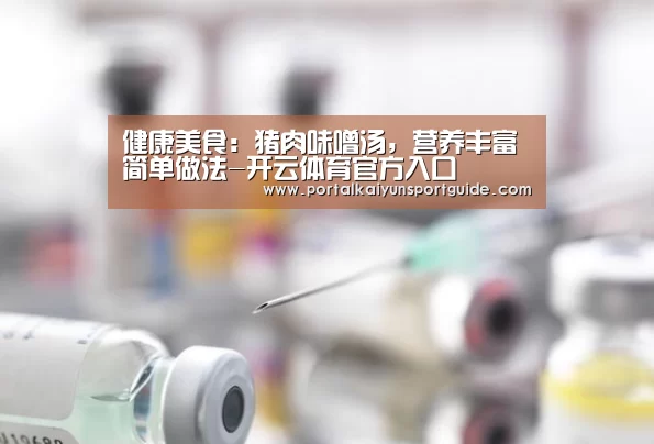 健康美食:猪肉味噌汤,营养丰富 简单做法-开云体育官方入口(图1) 开云体育数据中心