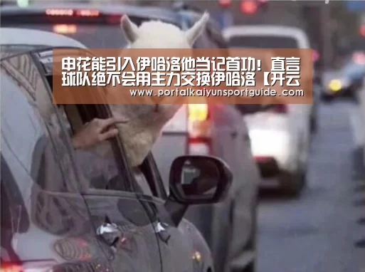 申花能引入伊哈洛他当记首功!直言球队绝不会用主力交换伊哈洛【开云体育官方入口】(图1) 开云体育数据中心