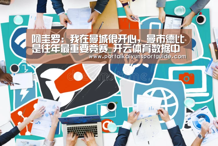 阿圭罗:我在曼城很开心,曼市德比是往年最重要竞赛_开云体育数据中心(图1) 开云官网首页